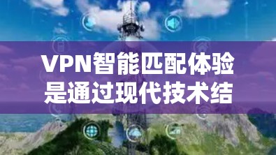 VPN智能匹配体验是通过现代技术结合用户多方面的信息,自动推荐最适合的VPN服务的过程。以下是对该主题的分步解释 VPN智能匹配体验是通过现代技术结合用户多方面的信息,自动推荐最适合的VPN服务的过程。以下是对该主题的分步解释