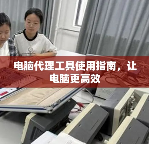 电脑代理工具使用指南，让电脑更高效