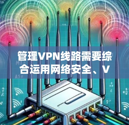 管理VPN线路需要综合运用网络安全、VPN应用、服务器管理以及数据保护等多方面的知识。以下是一步步的指南,帮助您系统地管理VPN线路 管理VPN线路需要综合运用网络安全、VPN应用、服务器管理以及数据保护等多方面的知识。以下是一步步的指南,帮助您系统地管理VPN线路