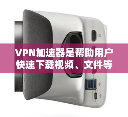 VPN加速器是帮助用户快速下载视频、文件等的软件，无需安装VPN，确保网络安全。以下是对VPN加速器效果的评测