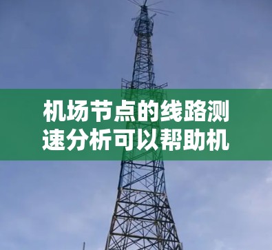 <strong>机场节点</strong>的线路测速分析可以帮助机场工作人员优化网络性能、提升用户体验、提高运营效率。以下是一些常见的<strong>机场节点</strong>测速分析步骤和方法