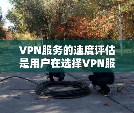 VPN服务的速度评估是用户在选择VPN服务时非常重要的一个指标。以下是一些关键因素和评估方法，帮助你全面评估VPN服务的速度