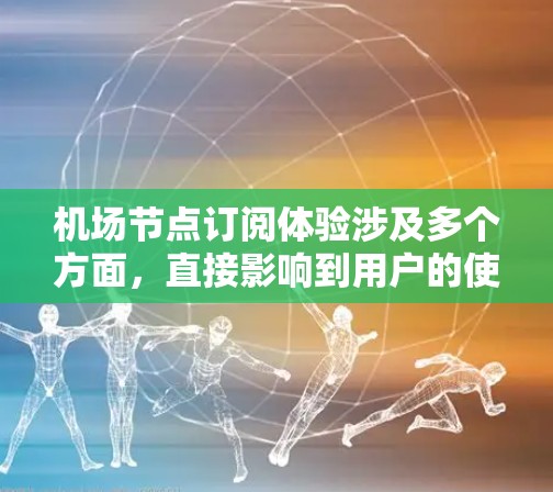 <strong>机场节点</strong>订阅体验涉及多个方面，直接影响到用户的使用感受和数据安全性。以下是一些关键因素和建议