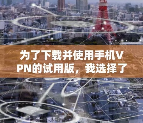 为了下载并使用手机VPN的试用版,我选择了以下几个平台,根据我的使用习惯和需求进行了评估 为了下载并使用手机VPN的试用版,我选择了以下几个平台,根据我的使用习惯和需求进行了评估