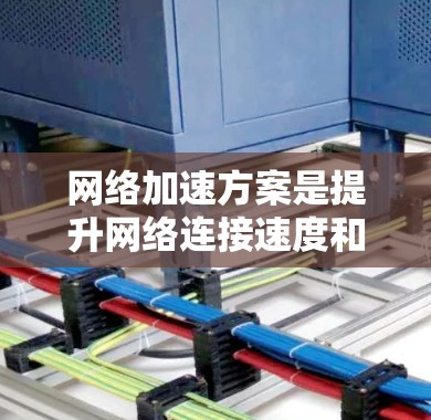 网络加速方案是提升网络连接速度和稳定性的重要工具,涵盖了多种方法和工具。以下是对网络加速方案的详细分析 网络加速方案是提升网络连接速度和稳定性的重要工具,涵盖了多种方法和工具。以下是对网络加速方案的详细分析