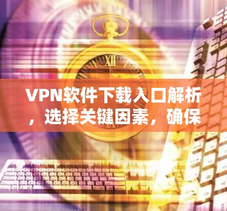 VPN软件下载入口解析,选择关键因素,确保安全可靠连接 VPN软件下载入口解析,选择关键因素,确保安全可靠连接