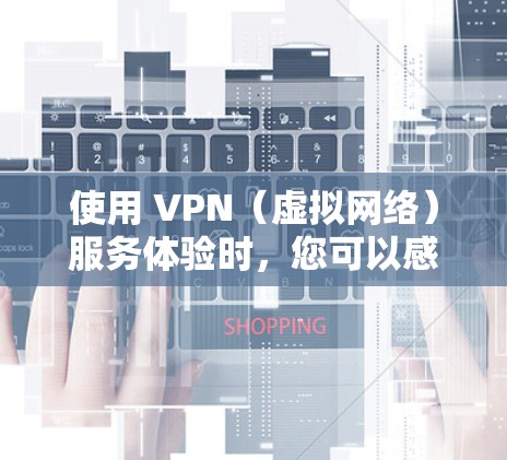 使用 VPN（虚拟网络）服务体验时，您可以感受到与本地网络截然不同的体验。以下是一些关于海外VPN服务体验的综合看法和分析
