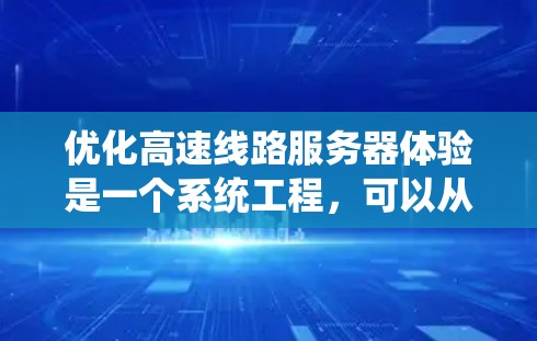 优化高速线路服务器体验是一个系统工程,可以从以下几个步骤入手,逐步提升服务器的性能和安全性 优化高速线路服务器体验是一个系统工程,可以从以下几个步骤入手,逐步提升服务器的性能和安全性
