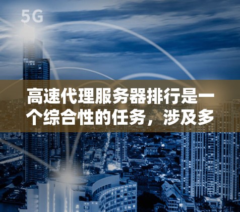 高速代理服务器排行是一个综合性的任务，涉及多个方面的影响因素。以下是一些关键步骤和考虑因素，帮助你更全面地评估和优化高速代理服务器的排行