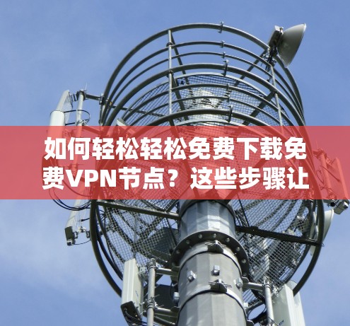 如何轻松轻松免费下载免费<strong>VPN节点</strong>？这些步骤让你轻松上手