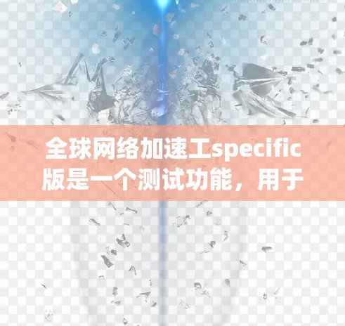 全球网络加速工specific版是一个测试功能,用于用户在使用普通网络加速工具时,进行网络连接的测试和优化。以下是详细的使用步骤和流程 全球网络加速工specific版是一个测试功能,用于用户在使用普通网络加速工具时,进行网络连接的测试和优化。以下是详细的使用步骤和流程