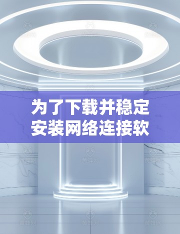 为了下载并稳定安装网络连接软件,您可以按照以下步骤操作 为了下载并稳定安装网络连接软件,您可以按照以下步骤操作