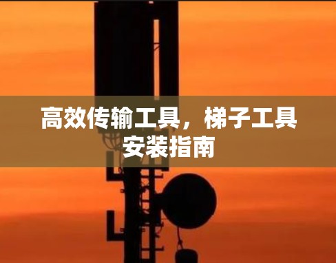 高效传输工具,梯子工具安装指南 高效传输工具,梯子工具安装指南