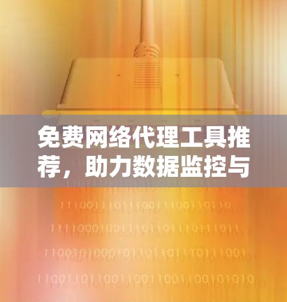 免费网络代理工具推荐,助力数据监控与管理 免费网络代理工具推荐,助力数据监控与管理