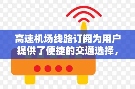 <strong>高速机场</strong>线路订阅为用户提供了便捷的交通选择，尤其是在需要频繁乘坐高速铁路、高铁或飞机的情况下。以下是对<strong>高速机场</strong>线路订阅的详细说明