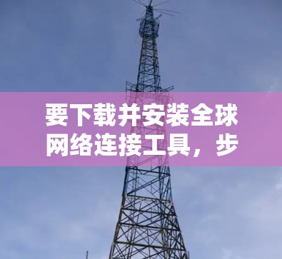 要下载并安装全球网络连接工具，步骤如下