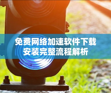 免费网络加速软件下载安装完整流程解析