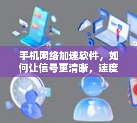 手机网络加速软件,如何让信号更清晰,速度更流畅? 手机网络加速软件,如何让信号更清晰,速度更流畅?