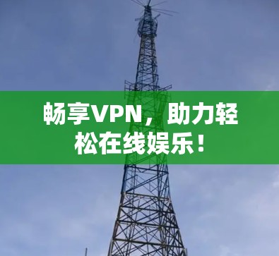 畅享VPN,助力轻松在线娱乐! 畅享VPN,助力轻松在线娱乐!