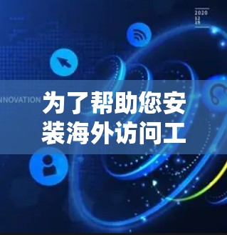 为了帮助您安装海外访问工具,以下是一个清晰的步骤指南,涵盖了常见工具的安装流程 为了帮助您安装海外访问工具,以下是一个清晰的步骤指南,涵盖了常见工具的安装流程