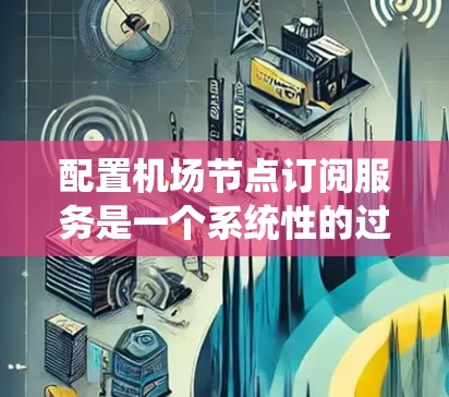 配置<strong>机场节点</strong>订阅服务是一个系统性的过程，涉及多个步骤和步骤。以下是一个详细的步骤指南，帮助您顺利完成配置