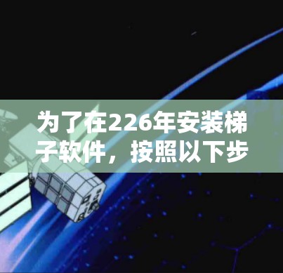为了在226年安装梯子软件,按照以下步骤操作 为了在226年安装梯子软件,按照以下步骤操作