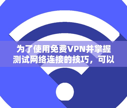 为了使用免费VPN并掌握测试网络连接的技巧,可以按照以下步骤进行 为了使用免费VPN并掌握测试网络连接的技巧,可以按照以下步骤进行