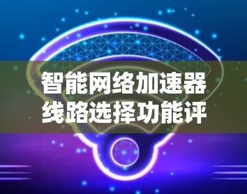 智能网络加速器线路选择功能评测 智能网络加速器线路选择功能评测