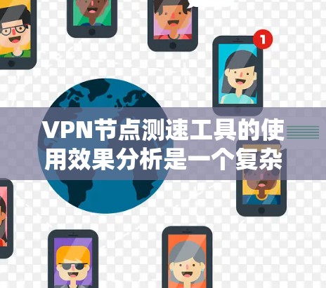 <strong>VPN节点</strong>测速工具的使用效果分析是一个复杂的话题，因为它涉及到隐私、安全性和实际使用体验等多方面因素。以下是对这类工具的使用效果的分析和建议