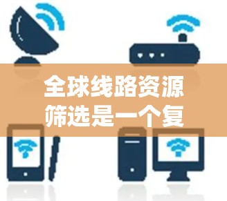 全球线路资源筛选是一个复杂但系统化的过程，需要综合考虑多个因素来选择最合适的线路。以下是对这一过程的详细总结和建议