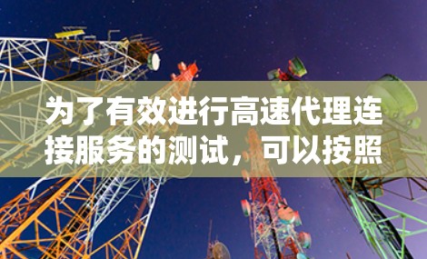 为了有效进行高速代理连接服务的测试，可以按照以下步骤进行系统化的操作和策略