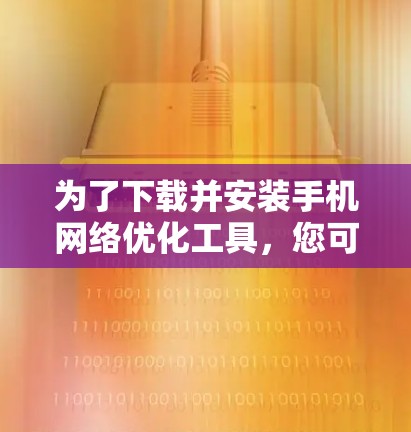为了下载并安装手机网络优化工具,您可以按照以下步骤进行 为了下载并安装手机网络优化工具,您可以按照以下步骤进行