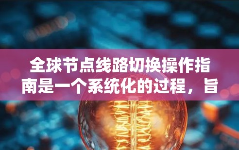 全球节点线路切换操作指南是一个系统化的过程，旨在确保在多个节点之间进行数据或业务的切换。以下是详细的步骤指南，涵盖了从准备到停止的每个阶段