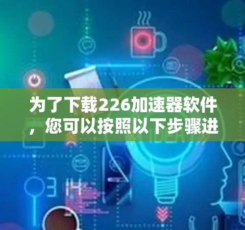 为了下载226加速器软件,您可以按照以下步骤进行 为了下载226加速器软件,您可以按照以下步骤进行