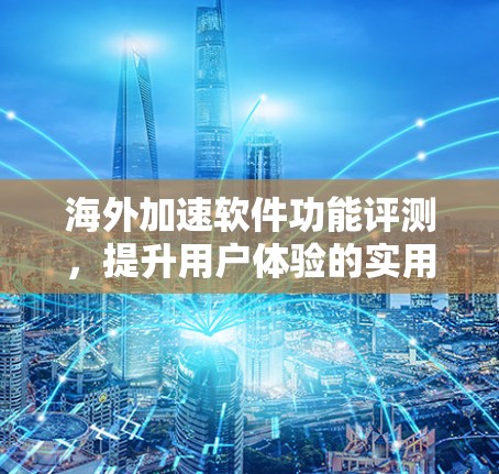 海外加速软件功能评测,提升用户体验的实用工具 海外加速软件功能评测,提升用户体验的实用工具