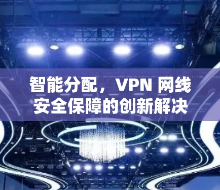 智能分配,VPN 网线安全保障的创新解决方案 智能分配,VPN 网线安全保障的创新解决方案