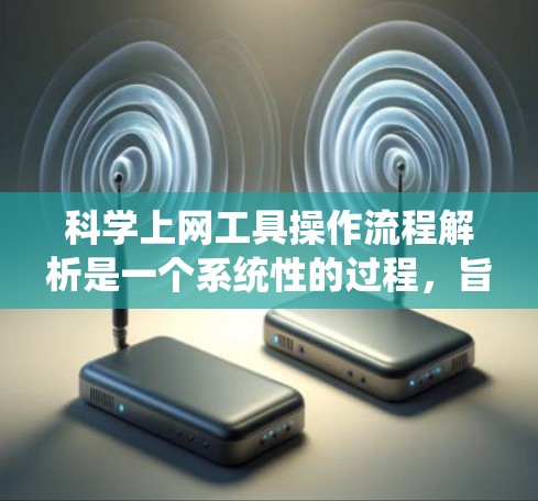 科学上网工具操作流程解析是一个系统性的过程，旨在帮助用户高效地使用这些工具。以下是一个详细且分步骤的解析，涵盖用户可能遇到的各种操作步骤