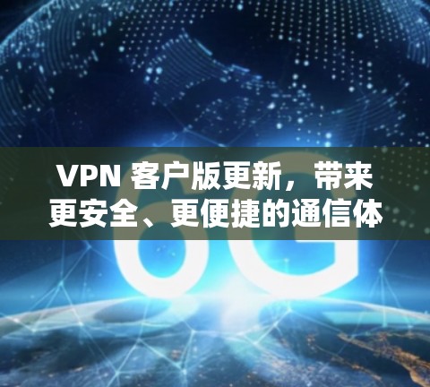 VPN 客户版更新,带来更安全、更便捷的通信体验 VPN 客户版更新,带来更安全、更便捷的通信体验
