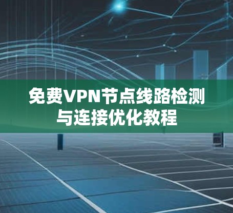 免费<strong>VPN节点</strong>线路检测与连接优化教程