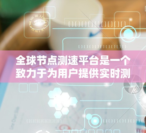全球节点测速平台是一个致力于为用户提供实时测速和导航服务的高科技平台。以下是该平台的主要功能介绍，包括其核心服务和未来发展方向