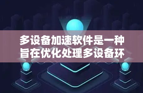 多设备加速软件是一种旨在优化处理多设备环境的工具，通过自动管理和优化，提升用户体验。以下是关于多设备加速软件兼容性分析的具体分析
