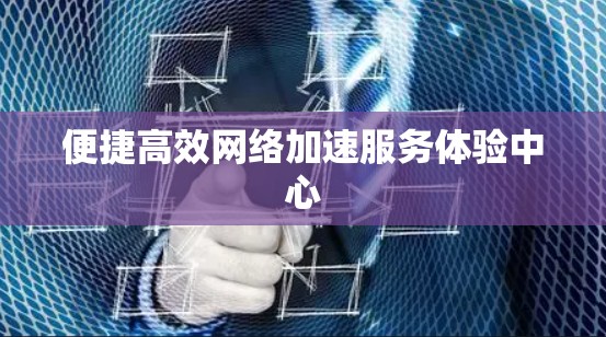 便捷高效网络加速服务体验中心