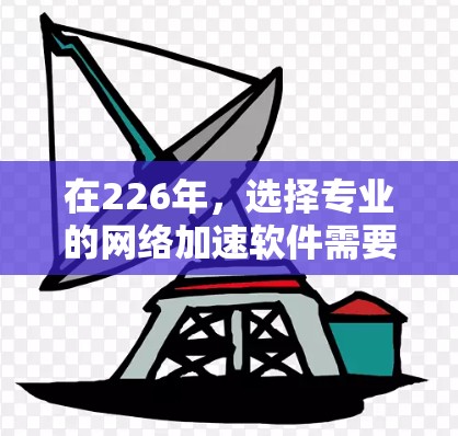 在226年,选择专业的网络加速软件需要考虑功能、安全性和兼容性。以下是一些推荐,涵盖个人用户、企业用户和扩展网络用户的需求 在226年,选择专业的网络加速软件需要考虑功能、安全性和兼容性。以下是一些推荐,涵盖个人用户、企业用户和扩展网络用户的需求