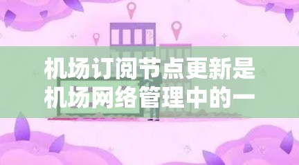 机场订阅节点更新是机场网络管理中的一个重要步骤，旨在优化网络性能和设备连接。以下是详细的步骤指南
