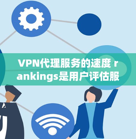 VPN代理服务的速度 rankings是用户评估服务的重要参考因素，以下是一个结构化的总结