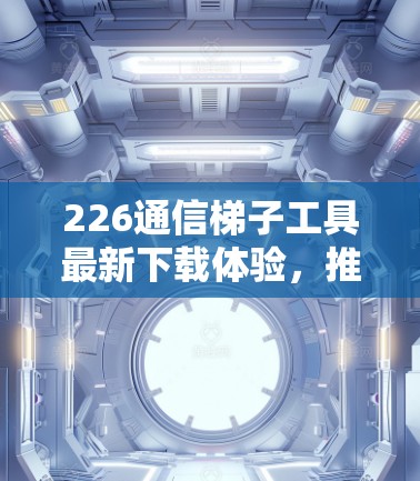 226通信梯子工具最新下载体验,推荐与使用指南 226通信梯子工具最新下载体验,推荐与使用指南