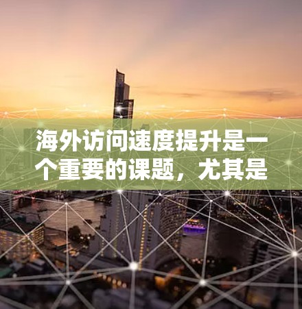 海外访问速度提升是一个重要的课题,尤其是在需要高效协作或快速响应的情况下。以下是一些提高海外访问速度的解决方案 海外访问速度提升是一个重要的课题,尤其是在需要高效协作或快速响应的情况下。以下是一些提高海外访问速度的解决方案