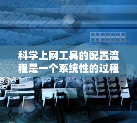 科学上网工具的配置流程是一个系统性的过程,旨在确保用户能够方便地使用所需的科学工具。以下是一个详细且结构化的配置流程说明 科学上网工具的配置流程是一个系统性的过程,旨在确保用户能够方便地使用所需的科学工具。以下是一个详细且结构化的配置流程说明