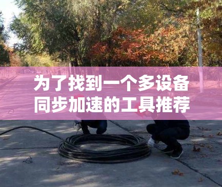 为了找到一个多设备同步加速的工具推荐,您可以按照以下步骤进行 为了找到一个多设备同步加速的工具推荐,您可以按照以下步骤进行