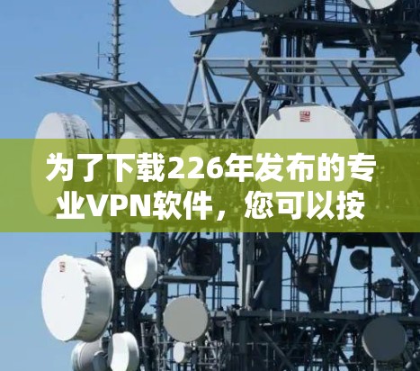 为了下载226年发布的专业VPN软件，您可以按照以下步骤操作